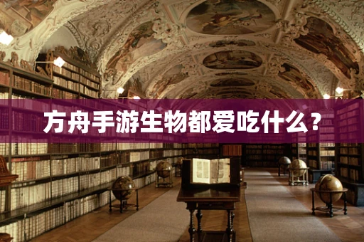 方舟手游生物都爱吃什么？