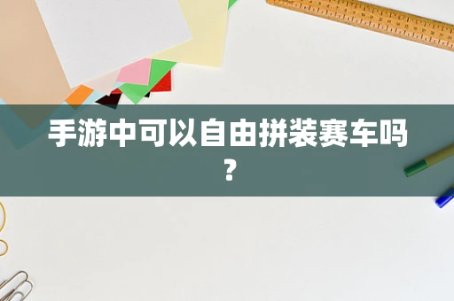 手游中可以自由拼装赛车吗？
