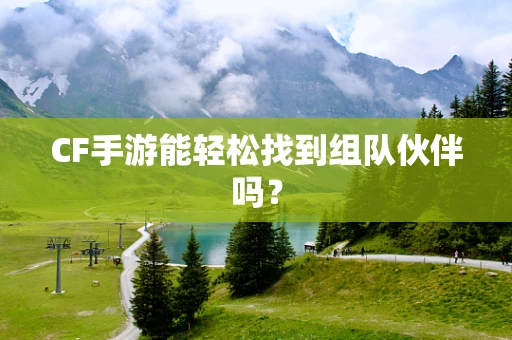 CF手游能轻松找到组队伙伴吗？