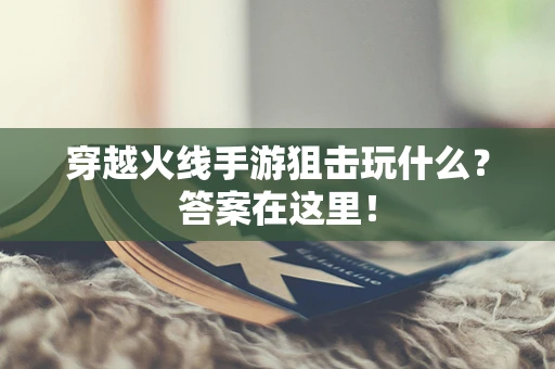穿越火线手游狙击玩什么？答案在这里！