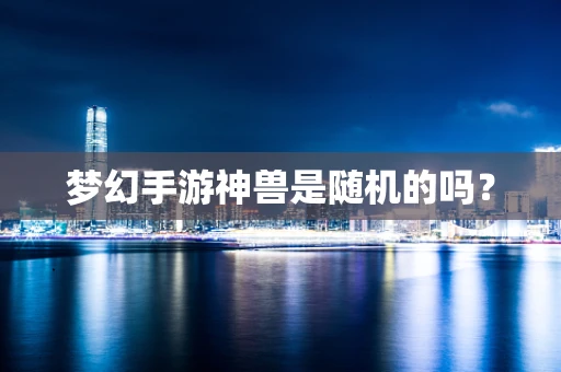 梦幻手游神兽是随机的吗？
