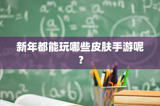 新年都能玩哪些皮肤手游呢？