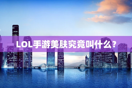 LOL手游美肤究竟叫什么？
