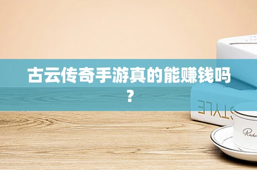 古云传奇手游真的能赚钱吗？