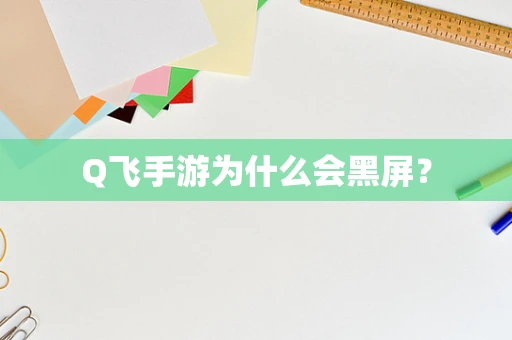 Q飞手游为什么会黑屏？