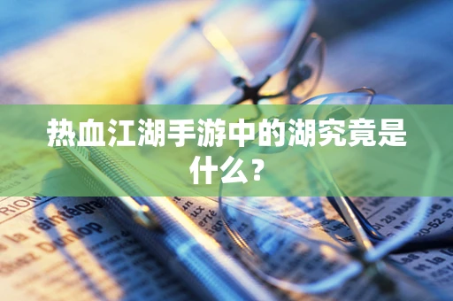 热血江湖手游中的湖究竟是什么？