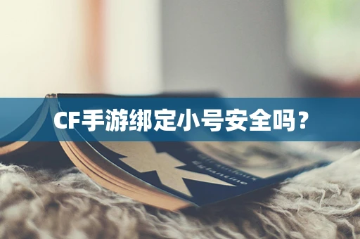 CF手游绑定小号安全吗？