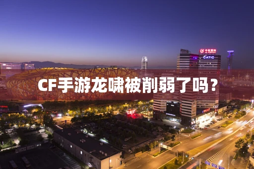 CF手游龙啸被削弱了吗？