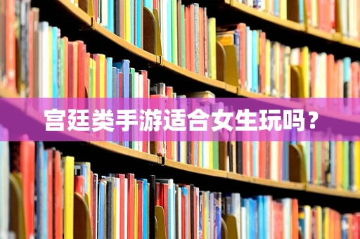 宫廷类手游适合女生玩吗？