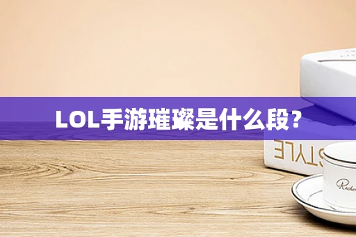 LOL手游璀璨是什么段？