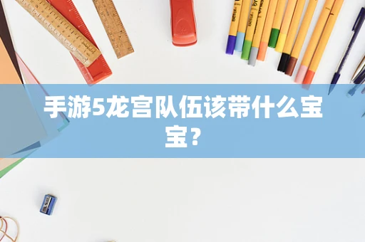 手游5龙宫队伍该带什么宝宝？