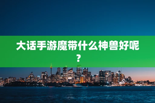 大话手游魔带什么神兽好呢？