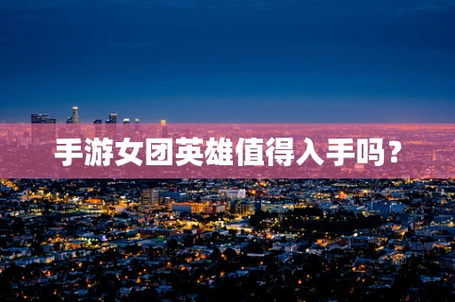 手游女团英雄值得入手吗？