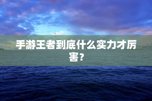 手游王者到底什么实力才厉害？