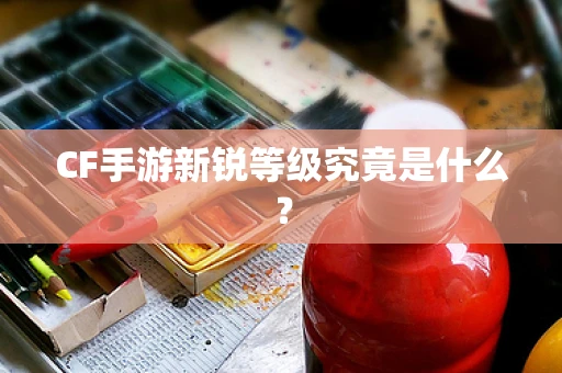 CF手游新锐等级究竟是什么？