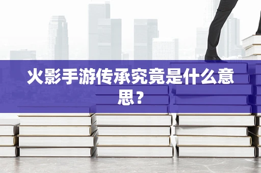 火影手游传承究竟是什么意思？