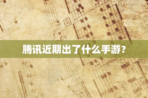 腾讯近期出了什么手游？