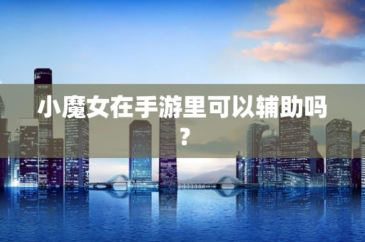 小魔女在手游里可以辅助吗？