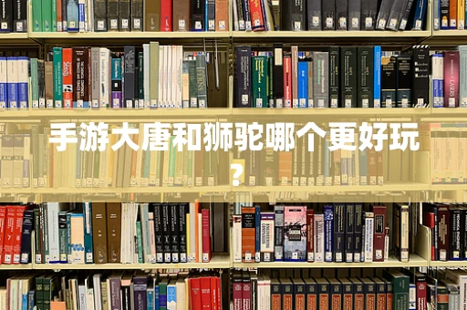 手游大唐和狮驼哪个更好玩？