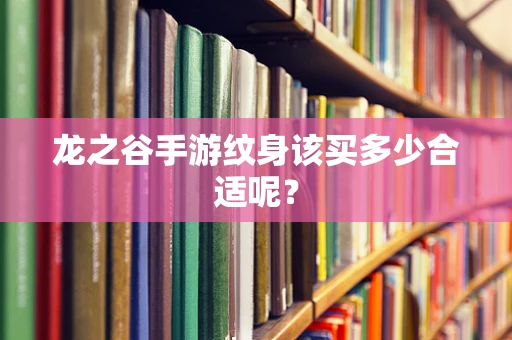 龙之谷手游纹身该买多少合适呢？