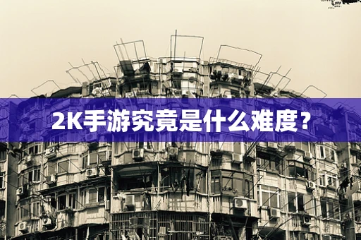 2K手游究竟是什么难度？