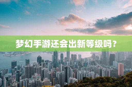 梦幻手游还会出新等级吗？