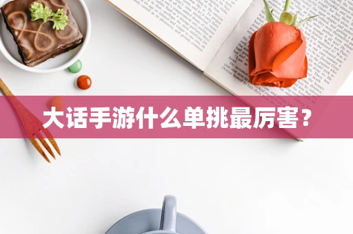 大话手游什么单挑最厉害？