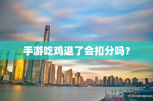 手游吃鸡退了会扣分吗？