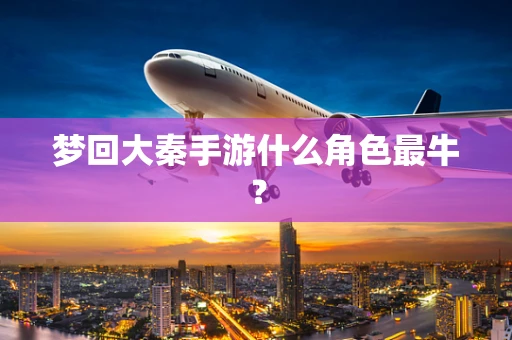 梦回大秦手游什么角色最牛？