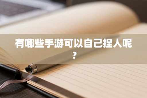 有哪些手游可以自己捏人呢？