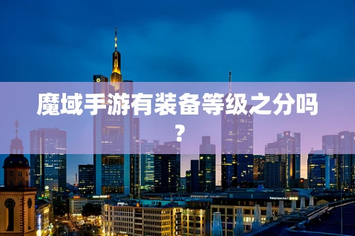 魔域手游有装备等级之分吗？