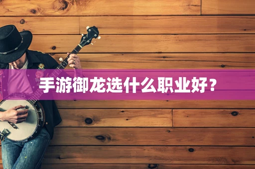 手游御龙选什么职业好？