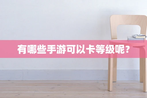 有哪些手游可以卡等级呢？
