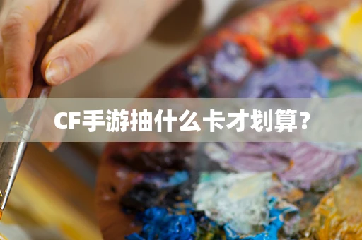 CF手游抽什么卡才划算？