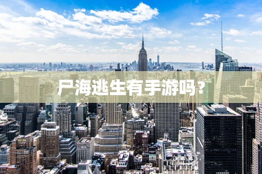 尸海逃生有手游吗？