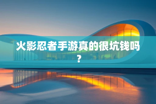 火影忍者手游真的很坑钱吗？