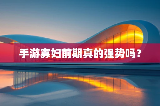 手游寡妇前期真的强势吗？