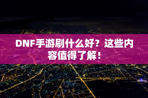 DNF手游刷什么好？这些内容值得了解！