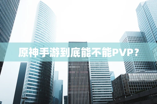 原神手游到底能不能PVP？
