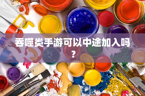 吞噬类手游可以中途加入吗？