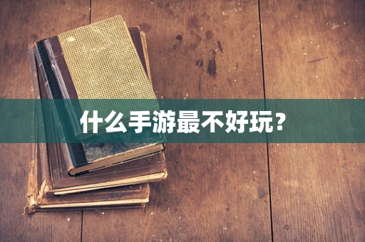 什么手游最不好玩？