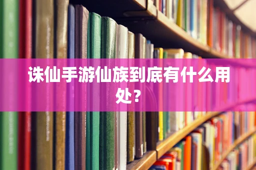 诛仙手游仙族到底有什么用处？