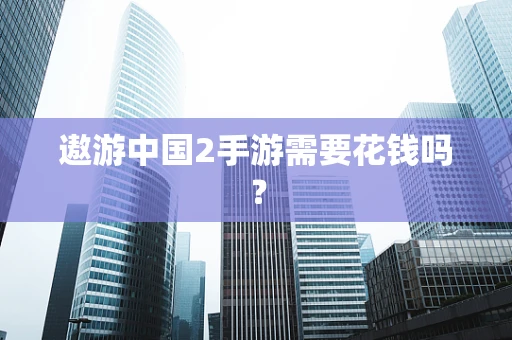 遨游中国2手游需要花钱吗？