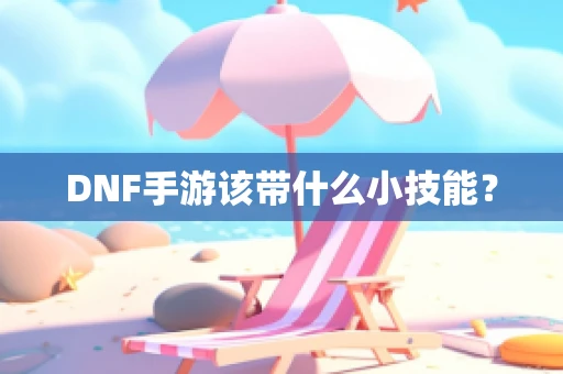 DNF手游该带什么小技能？