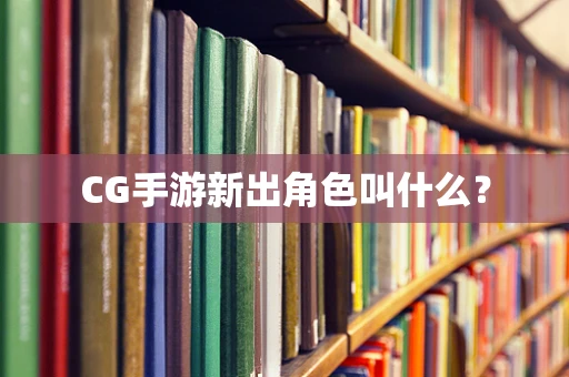 CG手游新出角色叫什么？