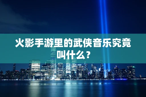 火影手游里的武侠音乐究竟叫什么？