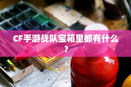 CF手游战队宝箱里都有什么？