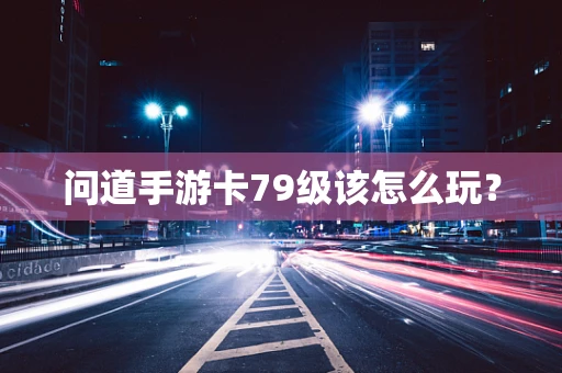 问道手游卡79级该怎么玩？