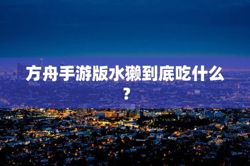 方舟手游版水獭到底吃什么？