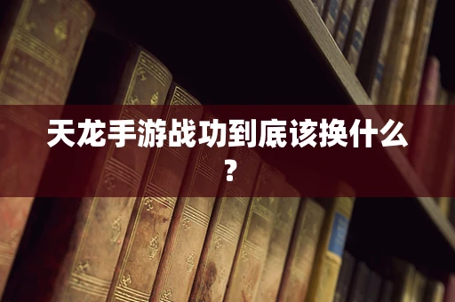天龙手游战功到底该换什么？